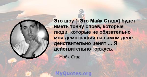 Это шоу [«Это Майк Стад»] будет иметь тонну слоев, которые люди, которые не обязательно моя демография на самом деле действительно ценят ... Я действительно горжусь.