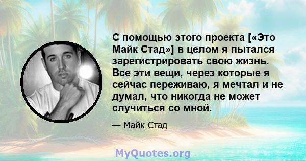 С помощью этого проекта [«Это Майк Стад»] в целом я пытался зарегистрировать свою жизнь. Все эти вещи, через которые я сейчас переживаю, я мечтал и не думал, что никогда не может случиться со мной.