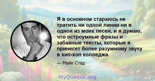 Я в основном стараюсь не тратить ни одной линии ни в одной из моих песен, и я думаю, что остроумные фразы и забавные тексты, которые я принесет более разумному звуку в хип-хоп колледжа.