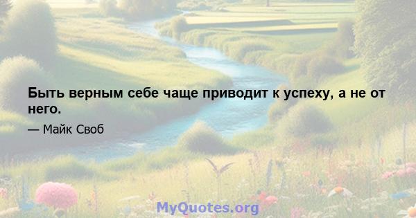 Быть верным себе чаще приводит к успеху, а не от него.