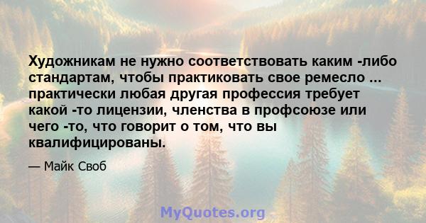 Художникам не нужно соответствовать каким -либо стандартам, чтобы практиковать свое ремесло ... практически любая другая профессия требует какой -то лицензии, членства в профсоюзе или чего -то, что говорит о том, что вы 