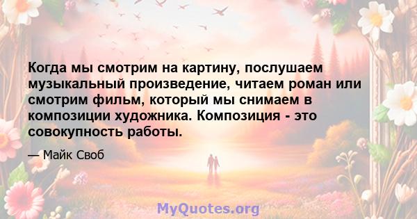 Когда мы смотрим на картину, послушаем музыкальный произведение, читаем роман или смотрим фильм, который мы снимаем в композиции художника. Композиция - это совокупность работы.