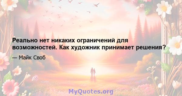 Реально нет никаких ограничений для возможностей. Как художник принимает решения?