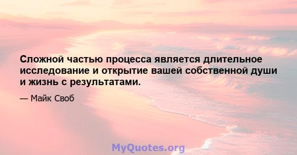 Сложной частью процесса является длительное исследование и открытие вашей собственной души и жизнь с результатами.