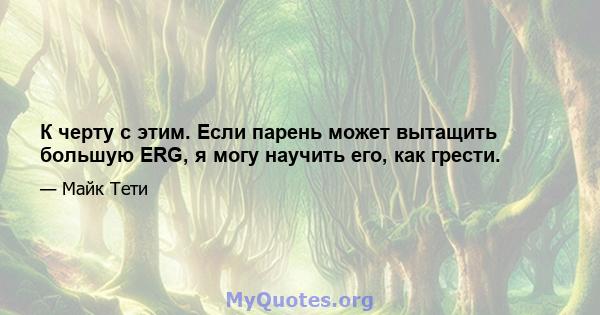 К черту с этим. Если парень может вытащить большую ERG, я могу научить его, как грести.