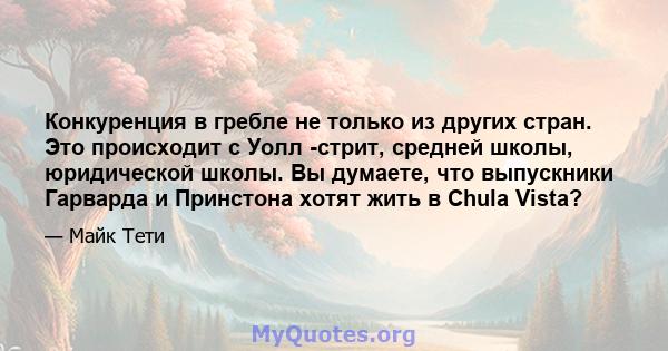 Конкуренция в гребле не только из других стран. Это происходит с Уолл -стрит, средней школы, юридической школы. Вы думаете, что выпускники Гарварда и Принстона хотят жить в Chula Vista?