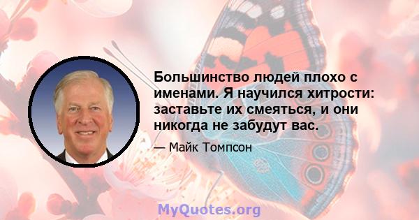 Большинство людей плохо с именами. Я научился хитрости: заставьте их смеяться, и они никогда не забудут вас.