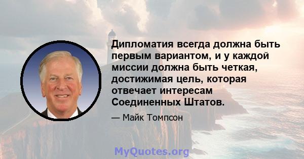 Дипломатия всегда должна быть первым вариантом, и у каждой миссии должна быть четкая, достижимая цель, которая отвечает интересам Соединенных Штатов.