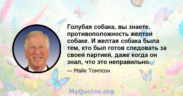 Голубая собака, вы знаете, противоположность желтой собаке. И желтая собака была тем, кто был готов следовать за своей партией, даже когда он знал, что это неправильно.