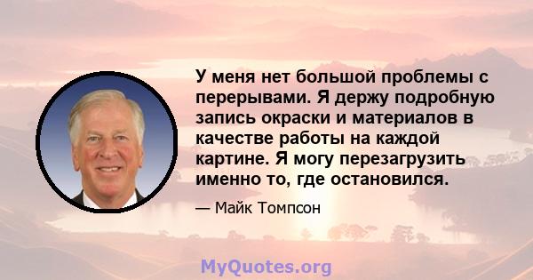 У меня нет большой проблемы с перерывами. Я держу подробную запись окраски и материалов в качестве работы на каждой картине. Я могу перезагрузить именно то, где остановился.