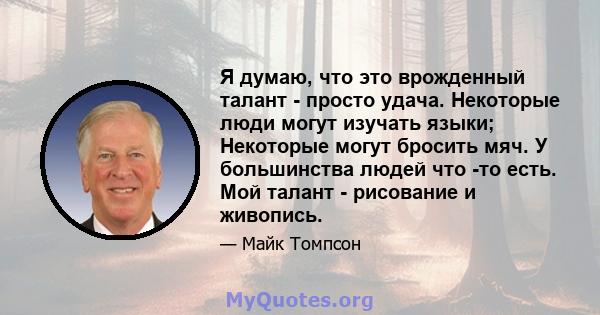 Я думаю, что это врожденный талант - просто удача. Некоторые люди могут изучать языки; Некоторые могут бросить мяч. У большинства людей что -то есть. Мой талант - рисование и живопись.