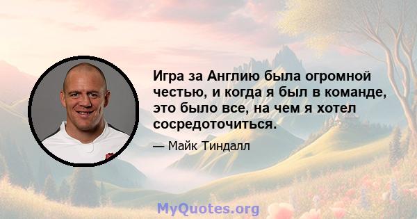 Игра за Англию была огромной честью, и когда я был в команде, это было все, на чем я хотел сосредоточиться.