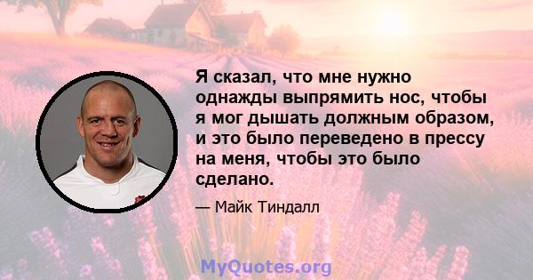 Я сказал, что мне нужно однажды выпрямить нос, чтобы я мог дышать должным образом, и это было переведено в прессу на меня, чтобы это было сделано.