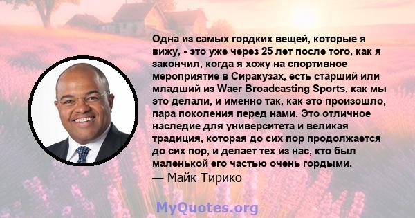 Одна из самых гордких вещей, которые я вижу, - это уже через 25 лет после того, как я закончил, когда я хожу на спортивное мероприятие в Сиракузах, есть старший или младший из Waer Broadcasting Sports, как мы это