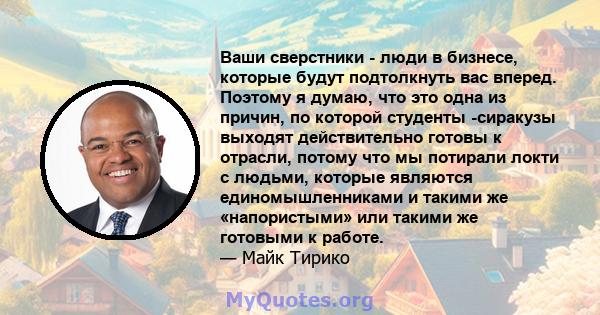 Ваши сверстники - люди в бизнесе, которые будут подтолкнуть вас вперед. Поэтому я думаю, что это одна из причин, по которой студенты -сиракузы выходят действительно готовы к отрасли, потому что мы потирали локти с