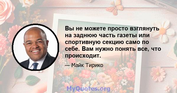 Вы не можете просто взглянуть на заднюю часть газеты или спортивную секцию само по себе. Вам нужно понять все, что происходит.