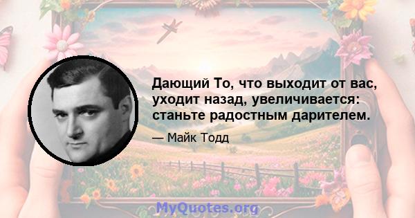 Дающий То, что выходит от вас, уходит назад, увеличивается: станьте радостным дарителем.