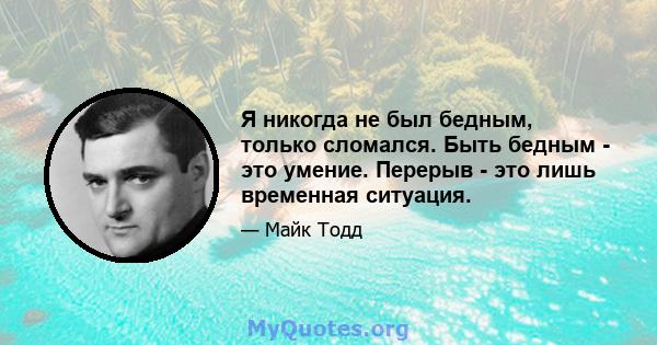 Я никогда не был бедным, только сломался. Быть бедным - это умение. Перерыв - это лишь временная ситуация.