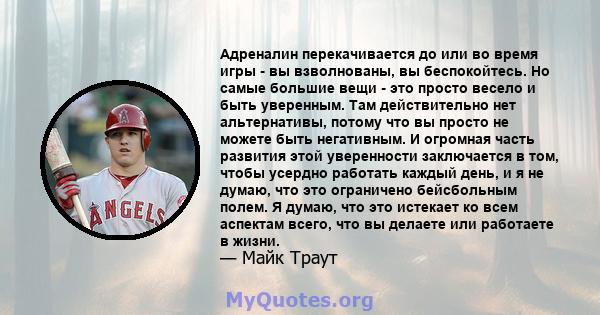 Адреналин перекачивается до или во время игры - вы взволнованы, вы беспокойтесь. Но самые большие вещи - это просто весело и быть уверенным. Там действительно нет альтернативы, потому что вы просто не можете быть