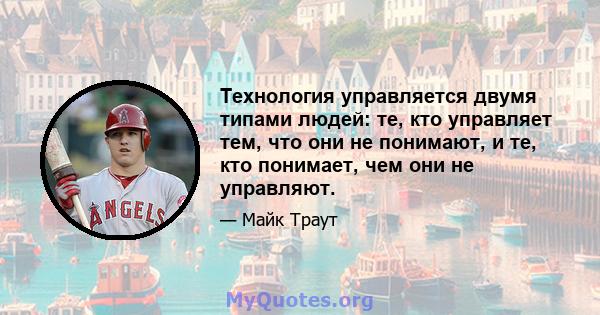 Технология управляется двумя типами людей: те, кто управляет тем, что они не понимают, и те, кто понимает, чем они не управляют.