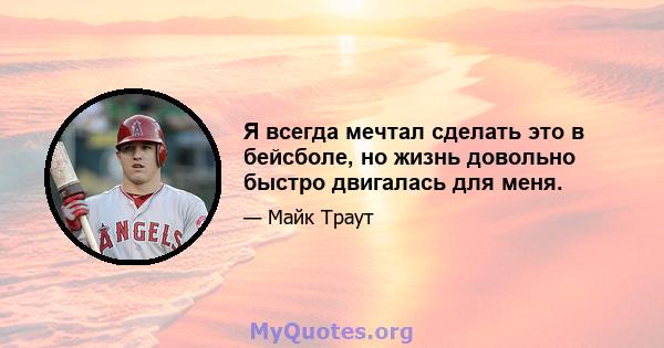 Я всегда мечтал сделать это в бейсболе, но жизнь довольно быстро двигалась для меня.