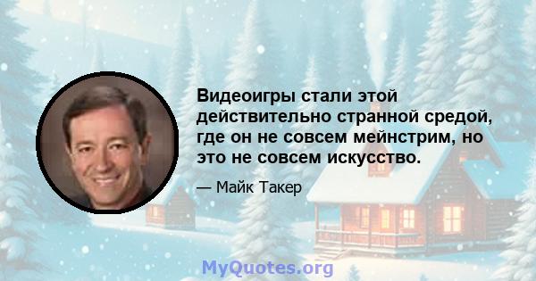 Видеоигры стали этой действительно странной средой, где он не совсем мейнстрим, но это не совсем искусство.