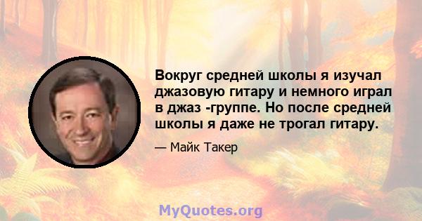 Вокруг средней школы я изучал джазовую гитару и немного играл в джаз -группе. Но после средней школы я даже не трогал гитару.