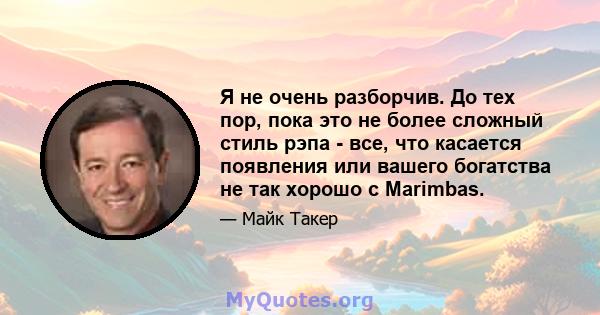 Я не очень разборчив. До тех пор, пока это не более сложный стиль рэпа - все, что касается появления или вашего богатства не так хорошо с Marimbas.