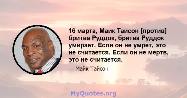 16 марта, Майк Тайсон [против] бритва Руддок, бритва Руддок умирает. Если он не умрет, это не считается. Если он не мертв, это не считается.