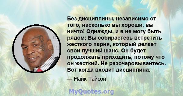 Без дисциплины, независимо от того, насколько вы хороши, вы ничто! Однажды, и я не могу быть рядом; Вы собираетесь встретить жесткого парня, который делает свой лучший шанс. Он будет продолжать приходить, потому что он