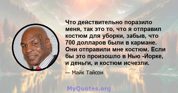 Что действительно поразило меня, так это то, что я отправил костюм для уборки, забыв, что 700 долларов были в кармане. Они отправили мне костюм. Если бы это произошло в Нью -Йорке, и деньги, и костюм исчезли.