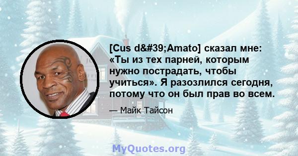 [Cus d'Amato] сказал мне: «Ты из тех парней, которым нужно пострадать, чтобы учиться». Я разозлился сегодня, потому что он был прав во всем.