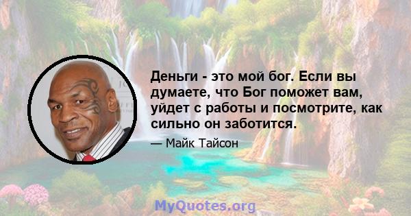 Деньги - это мой бог. Если вы думаете, что Бог поможет вам, уйдет с работы и посмотрите, как сильно он заботится.