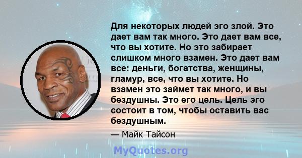 Для некоторых людей эго злой. Это дает вам так много. Это дает вам все, что вы хотите. Но это забирает слишком много взамен. Это дает вам все: деньги, богатства, женщины, гламур, все, что вы хотите. Но взамен это займет 