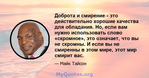 Доброта и смирение - это действительно хорошие качества для обладания. Но, если вам нужно использовать слово «скромное», это означает, что вы не скромны. И если вы не смиренны в этом мире, этот мир смирит вас.