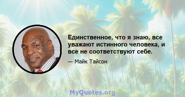 Единственное, что я знаю, все уважают истинного человека, и все не соответствуют себе.