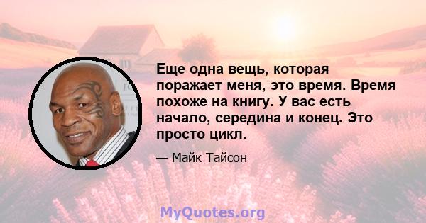 Еще одна вещь, которая поражает меня, это время. Время похоже на книгу. У вас есть начало, середина и конец. Это просто цикл.