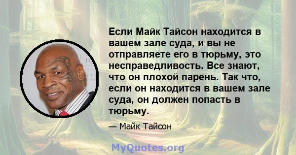 Если Майк Тайсон находится в вашем зале суда, и вы не отправляете его в тюрьму, это несправедливость. Все знают, что он плохой парень. Так что, если он находится в вашем зале суда, он должен попасть в тюрьму.