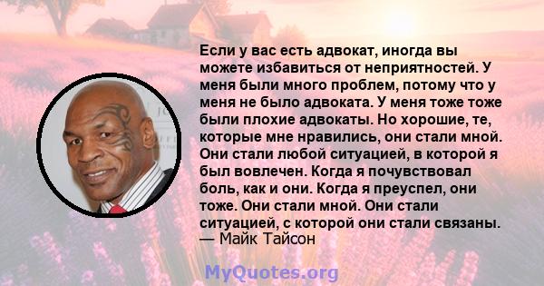 Если у вас есть адвокат, иногда вы можете избавиться от неприятностей. У меня были много проблем, потому что у меня не было адвоката. У меня тоже тоже были плохие адвокаты. Но хорошие, те, которые мне нравились, они