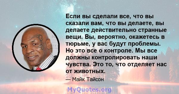 Если вы сделали все, что вы сказали вам, что вы делаете, вы делаете действительно странные вещи. Вы, вероятно, окажетесь в тюрьме, у вас будут проблемы. Но это все о контроле. Мы все должны контролировать наши чувства.