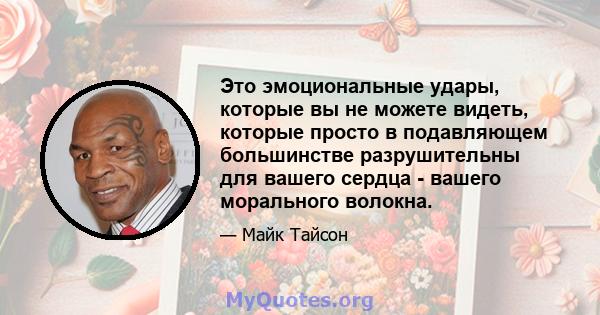 Это эмоциональные удары, которые вы не можете видеть, которые просто в подавляющем большинстве разрушительны для вашего сердца - вашего морального волокна.