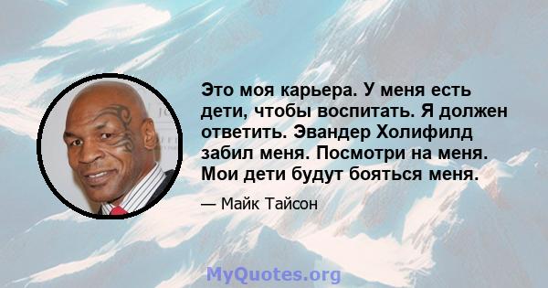 Это моя карьера. У меня есть дети, чтобы воспитать. Я должен ответить. Эвандер Холифилд забил меня. Посмотри на меня. Мои дети будут бояться меня.