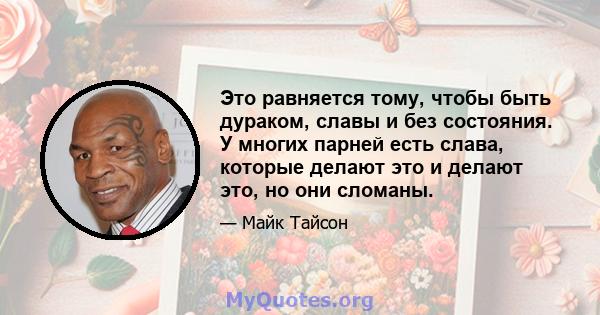 Это равняется тому, чтобы быть дураком, славы и без состояния. У многих парней есть слава, которые делают это и делают это, но они сломаны.