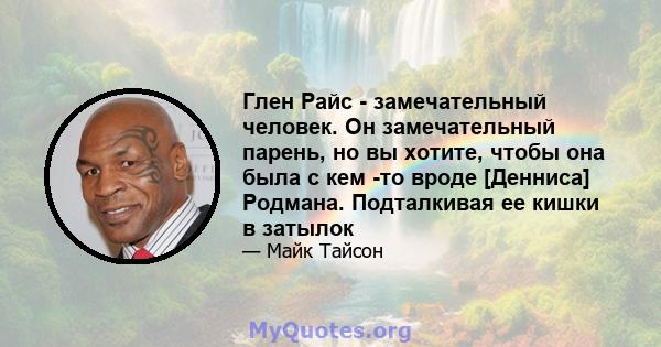 Глен Райс - замечательный человек. Он замечательный парень, но вы хотите, чтобы она была с кем -то вроде [Денниса] Родмана. Подталкивая ее кишки в затылок