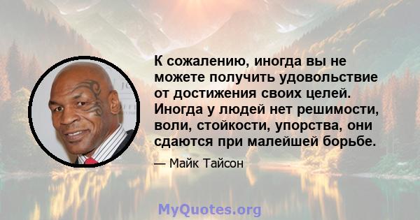 К сожалению, иногда вы не можете получить удовольствие от достижения своих целей. Иногда у людей нет решимости, воли, стойкости, упорства, они сдаются при малейшей борьбе.