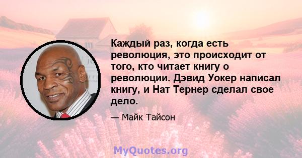 Каждый раз, когда есть революция, это происходит от того, кто читает книгу о революции. Дэвид Уокер написал книгу, и Нат Тернер сделал свое дело.