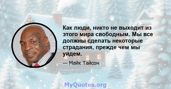 Как люди, никто не выходит из этого мира свободным. Мы все должны сделать некоторые страдания, прежде чем мы уйдем.