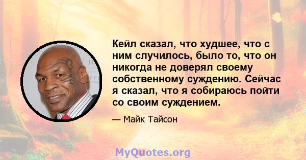 Кейл сказал, что худшее, что с ним случилось, было то, что он никогда не доверял своему собственному суждению. Сейчас я сказал, что я собираюсь пойти со своим суждением.