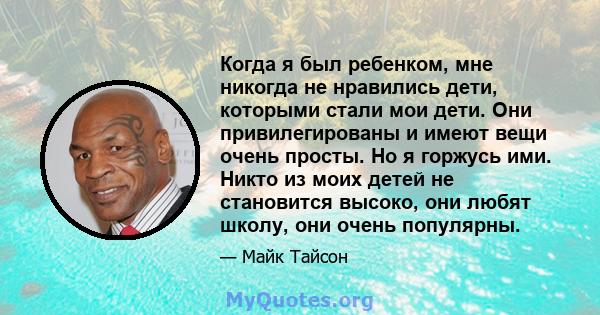 Когда я был ребенком, мне никогда не нравились дети, которыми стали мои дети. Они привилегированы и имеют вещи очень просты. Но я горжусь ими. Никто из моих детей не становится высоко, они любят школу, они очень