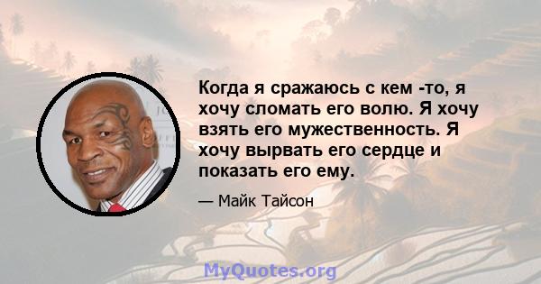 Когда я сражаюсь с кем -то, я хочу сломать его волю. Я хочу взять его мужественность. Я хочу вырвать его сердце и показать его ему.